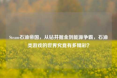 Steam石油帝国,从钻井掘金到能源争霸,石油类游戏的世界究竟有多精彩?