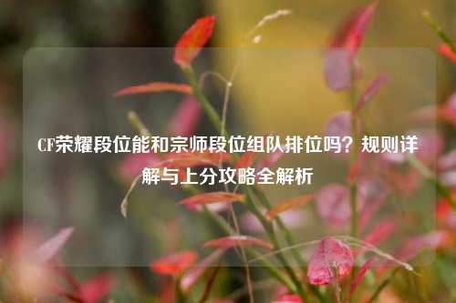 CF荣耀段位能和宗师段位组队排位吗?规则详解与上分攻略全解析