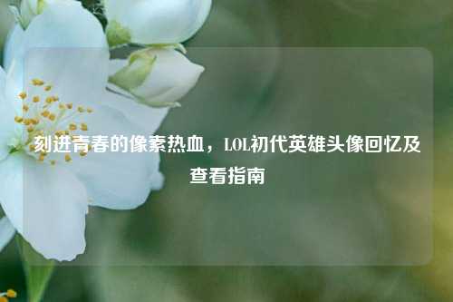刻进青春的像素热血，LOL初代英雄头像回忆及查看指南