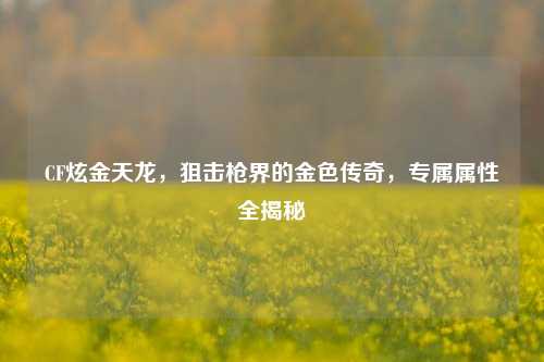 CF炫金天龙，狙击枪界的金色传奇，专属属性全揭秘