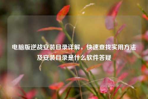 电脑版逆战安装目录详解,快速查找实用方法及安装目录是什么软件答疑