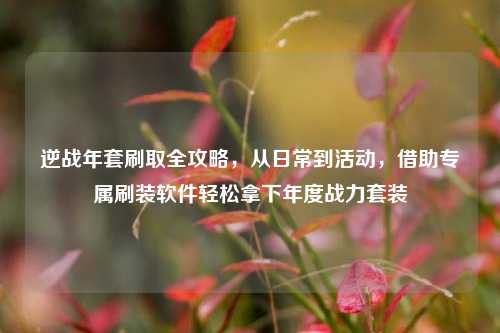 逆战年套刷取全攻略,从日常到活动,借助专属刷装软件轻松拿下年度战力套装