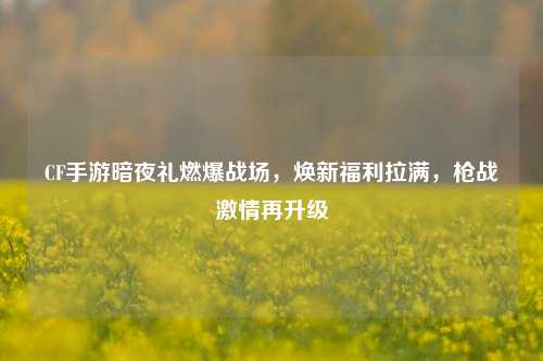 CF手游暗夜礼燃爆战场,焕新福利拉满,枪战激情再升级