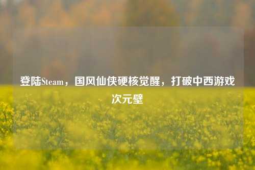 登陆Steam，国风仙侠硬核觉醒，打破中西游戏次元壁