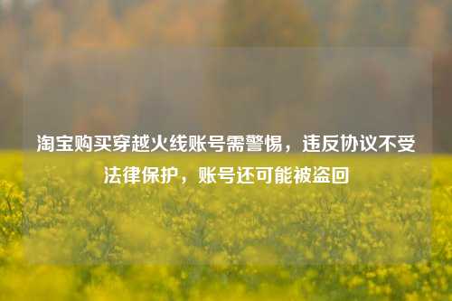 淘宝购买穿越火线账号需警惕,违反协议不受法律保护,账号还可能被盗回