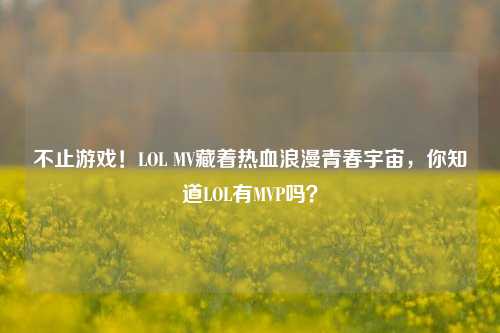 不止游戏!LOL MV藏着热血浪漫青春宇宙,你知道LOL有MVP吗?