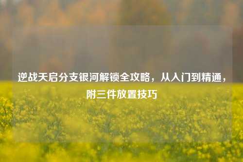 逆战天启分支银河解锁全攻略，从入门到精通，附三件放置技巧