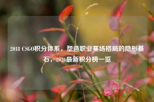 2018 CSGO积分体系,塑造职业赛场格局的隐形基石,2026最新积分榜一览