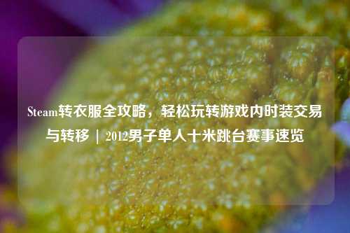 Steam转衣服全攻略,轻松玩转游戏内时装交易与转移 | 2012男子单人十米跳台赛事速览