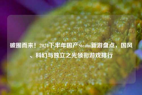破圈而来!2024下半年国产Steam新游盘点,国风、科幻与独立之光领衔游戏排行