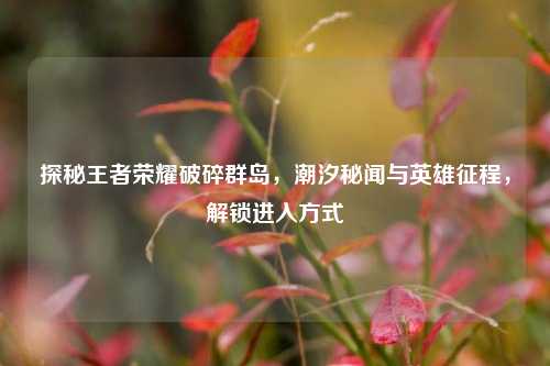 探秘王者荣耀破碎群岛,潮汐秘闻与英雄征程,解锁进入方式