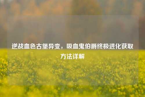 逆战血色古堡异变,吸血鬼伯爵终极进化获取方法详解