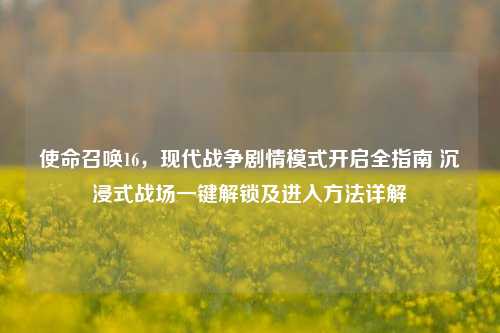 使命召唤16,现代战争剧情模式开启全指南 沉浸式战场一键解锁及进入方法详解