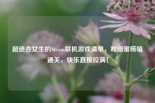 超适合女生的Steam联机游戏清单,和闺蜜唠嗑通关,快乐直接拉满!