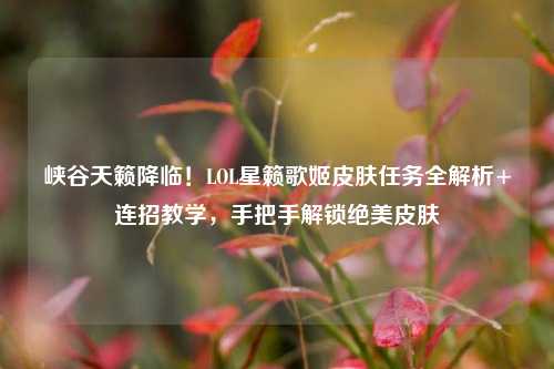 峡谷天籁降临!LOL星籁歌姬皮肤任务全解析+连招教学,手把手解锁绝美皮肤