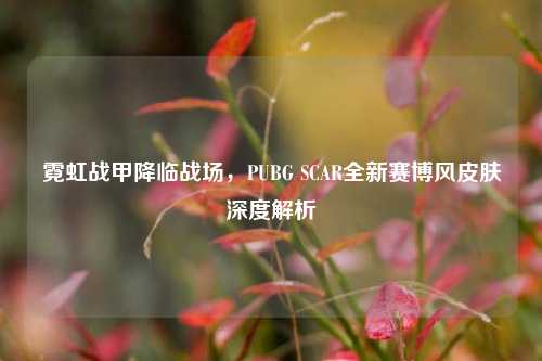 霓虹战甲降临战场,PUBG SCAR全新赛博风皮肤深度解析