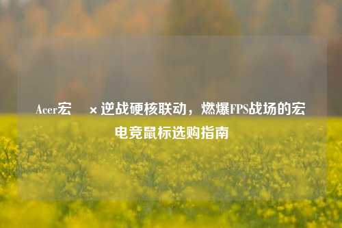 Acer宏碁×逆战硬核联动,燃爆FPS战场的宏碁电竞鼠标选购指南
