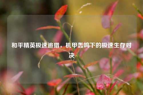 和平精英极速追猎,机甲轰鸣下的极速生存对决