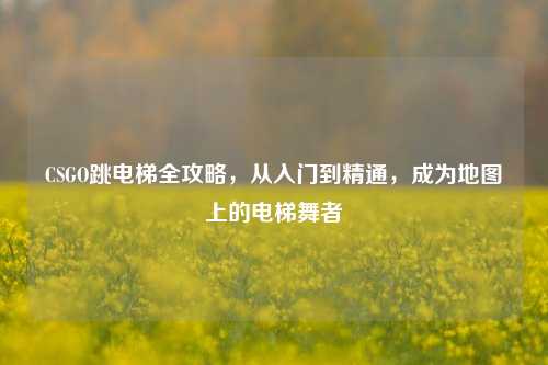 CSGO跳电梯全攻略，从入门到精通，成为地图上的电梯舞者