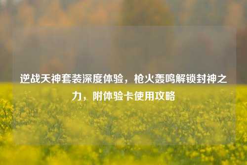 逆战天神套装深度体验，枪火轰鸣解锁封神之力，附体验卡使用攻略