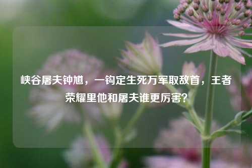 峡谷屠夫钟馗，一钩定生死万军取敌首，王者荣耀里他和屠夫谁更厉害？