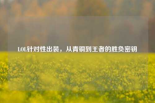 LOL针对性出装,从青铜到王者的胜负密钥