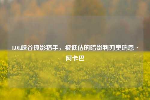 LOL峡谷孤影猎手,被低估的暗影利刃奥瑞恩·阿卡巴