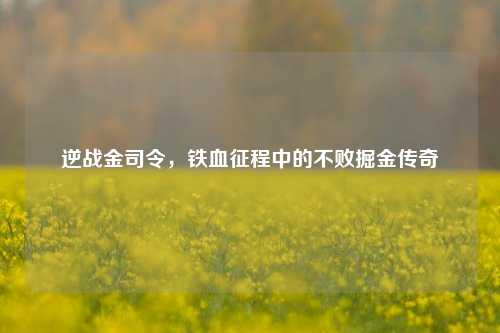 逆战金司令,铁血征程中的不败掘金传奇