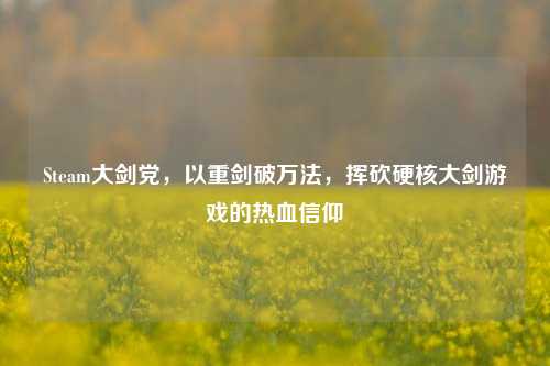 Steam大剑党，以重剑破万法，挥砍硬核大剑游戏的热血信仰