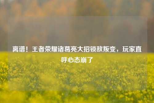 离谱!王者荣耀诸葛亮大招锁敌叛变,玩家直呼心态崩了