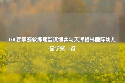 LOL春季赛教练席智谋博弈与天津格林国际幼儿园学费一览