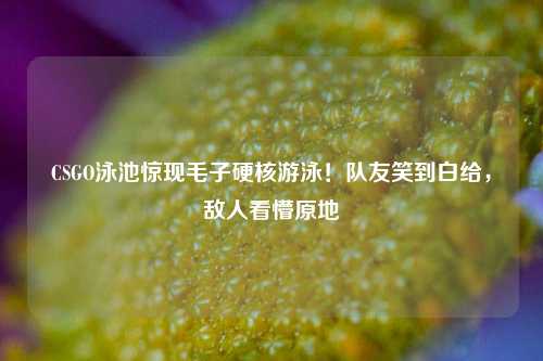 CSGO泳池惊现毛子硬核游泳!队友笑到白给,敌人看懵原地