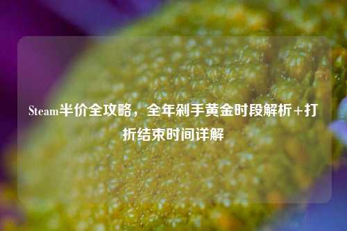 Steam半价全攻略,全年剁手黄金时段解析+打折结束时间详解