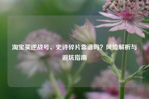淘宝买逆战号、史诗碎片靠谱吗?风险解析与避坑指南
