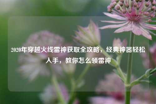 2020年穿越火线雷神获取全攻略，经典神器轻松入手，教你怎么领雷神