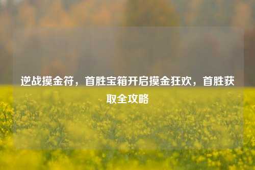 逆战摸金符,首胜宝箱开启摸金狂欢,首胜获取全攻略