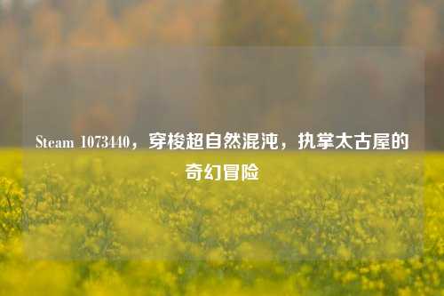 Steam 1073440，穿梭超自然混沌，执掌太古屋的奇幻冒险
