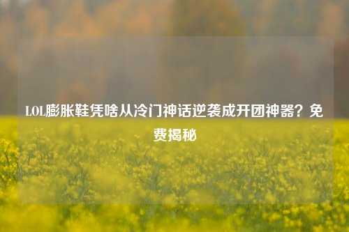 LOL膨胀鞋凭啥从冷门神话逆袭成开团神器?免费揭秘
