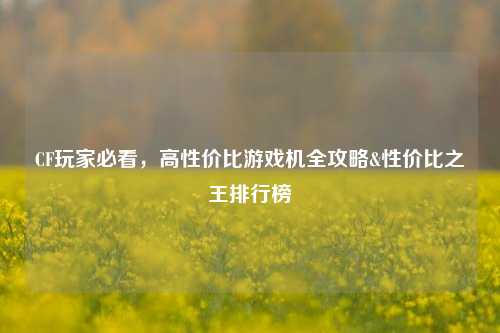 CF玩家必看,高性价比游戏机全攻略&性价比之王排行榜