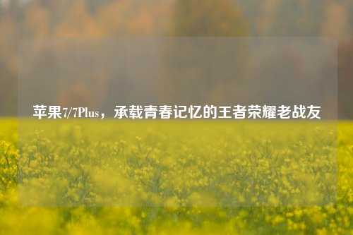 苹果7/7Plus，承载青春记忆的王者荣耀老战友