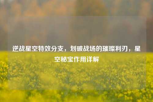 逆战星空特效分支,划破战场的璀璨利刃,星空秘宝作用详解