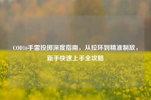 COD16手雷投掷深度指南，从拉环到精准制敌，新手快速上手全攻略