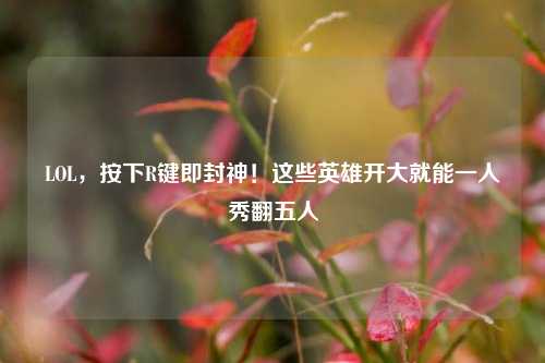 LOL,按下R键即封神!这些英雄开大就能一人秀翻五人