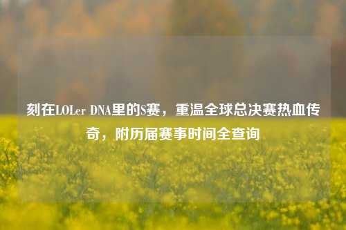 刻在LOLer DNA里的S赛,重温全球总决赛热血传奇,附历届赛事时间全查询