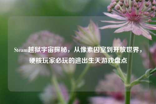 Steam越狱宇宙探秘，从像素囚室到开放世界，硬核玩家必玩的逃出生天游戏盘点