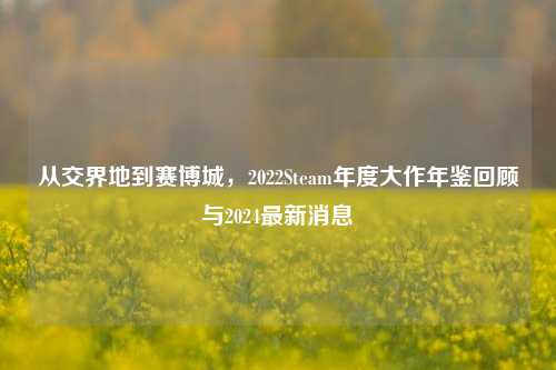 从交界地到赛博城,2022Steam年度大作年鉴回顾与2024最新消息