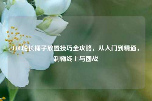 LOL船长桶子放置技巧全攻略,从入门到精通,制霸线上与团战