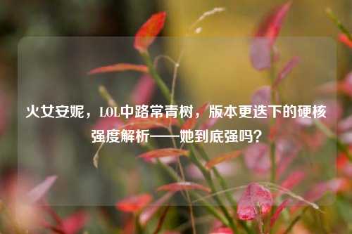 火女安妮,LOL中路常青树,版本更迭下的硬核强度解析——她到底强吗?