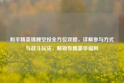 和平精英锦鲤空投全方位攻略，详解参与方式与战斗玩法，解锁专属豪华福利