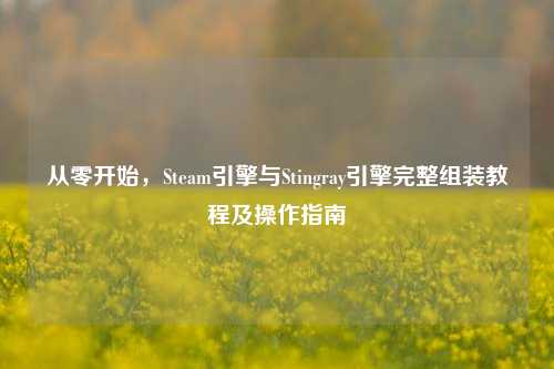 从零开始,Steam引擎与Stingray引擎完整组装教程及操作指南